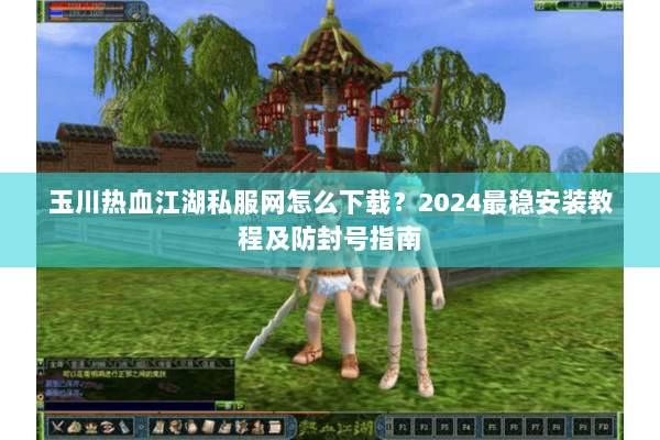 玉川热血江湖私服网怎么下载？2024最稳安装教程及防封号指南