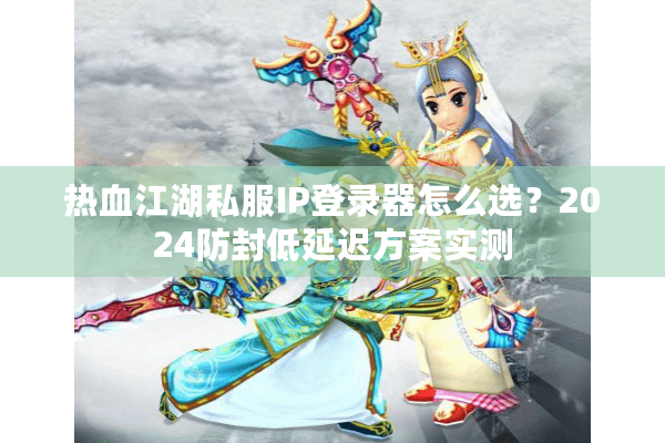 热血江湖私服IP登录器怎么选？2024防封低延迟方案实测