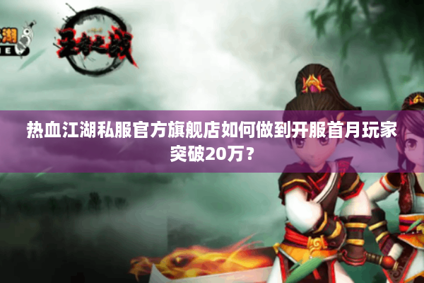 热血江湖私服官方旗舰店如何做到开服首月玩家突破20万？