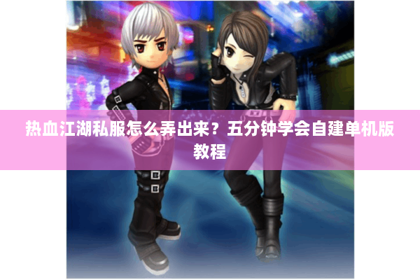 热血江湖私服怎么弄出来？五分钟学会自建单机版教程