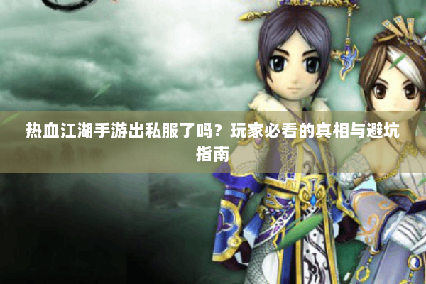 热血江湖手游出私服了吗？玩家必看的真相与避坑指南