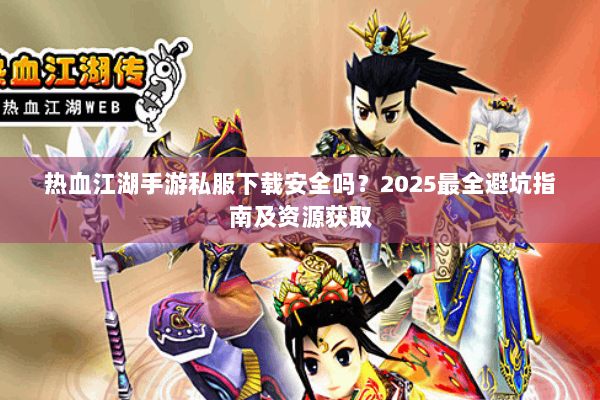 热血江湖手游私服下载安全吗？2025最全避坑指南及资源获取