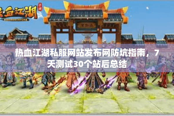 热血江湖私服网站发布网防坑指南，7天测试30个站后总结