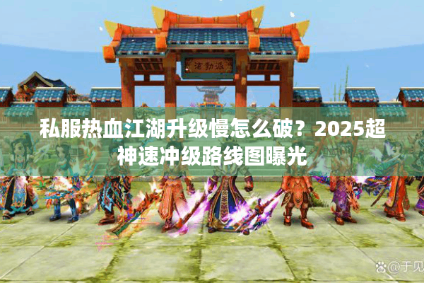 私服热血江湖升级慢怎么破？2025超神速冲级路线图曝光
