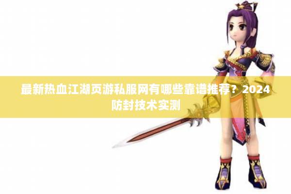 最新热血江湖页游私服网有哪些靠谱推荐？2024防封技术实测