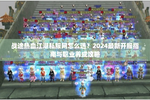 战途热血江湖私服网怎么选？2024最新开服指南与职业养成攻略