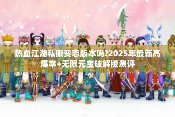 热血江湖私服变态版本吗?2025年最新高爆率+无限元宝破解版测评