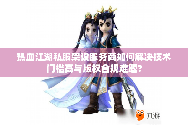 热血江湖私服架设服务商如何解决技术门槛高与版权合规难题？