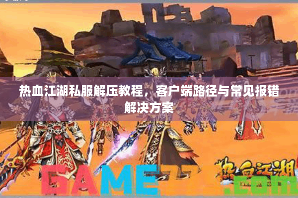 热血江湖私服解压教程，客户端路径与常见报错解决方案