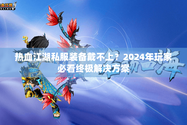热血江湖私服装备戴不上？2024年玩家必看终极解决方案