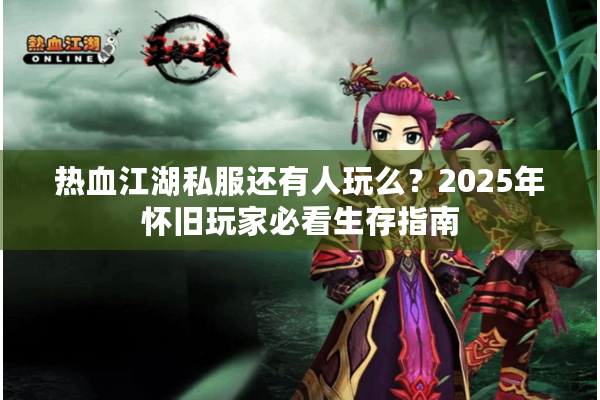 热血江湖私服还有人玩么？2025年怀旧玩家必看生存指南