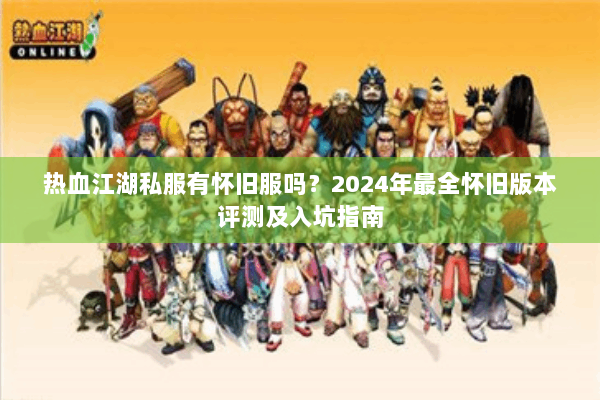 热血江湖私服有怀旧服吗？2024年最全怀旧版本评测及入坑指南