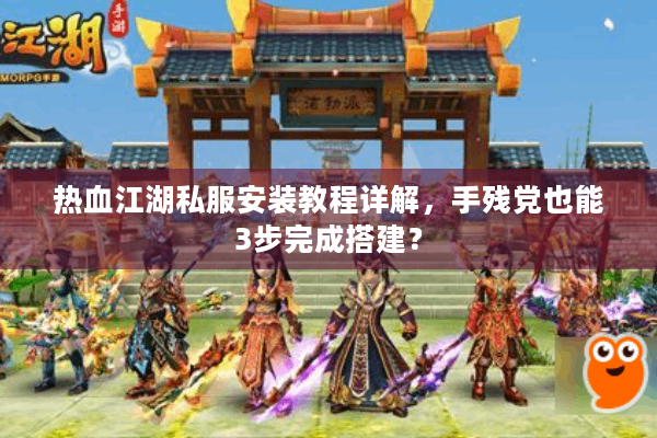 热血江湖私服安装教程详解，手残党也能3步完成搭建？