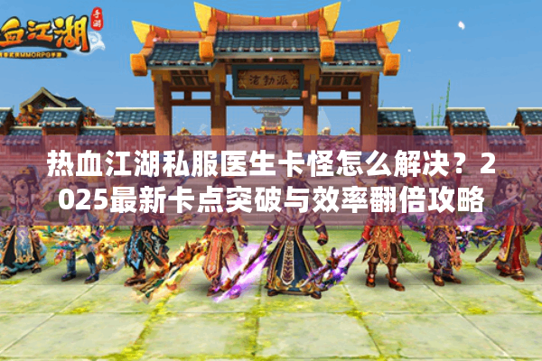 热血江湖私服医生卡怪怎么解决？2025最新卡点突破与效率翻倍攻略