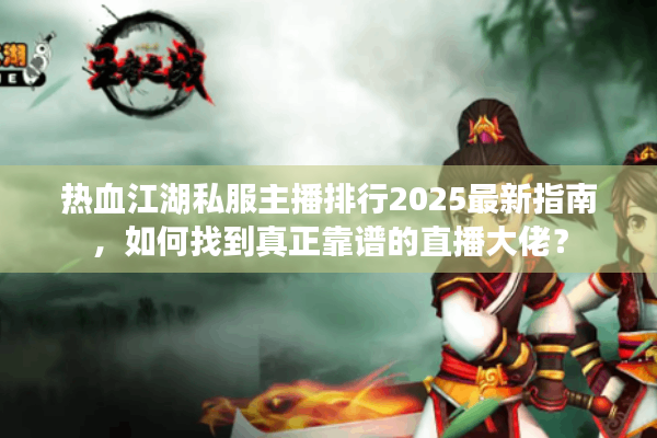 热血江湖私服主播排行2025最新指南，如何找到真正靠谱的直播大佬？