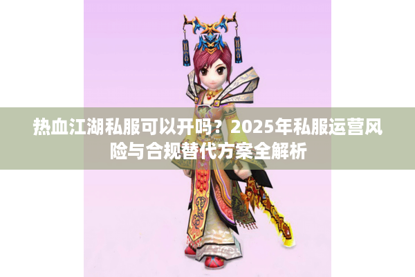 热血江湖私服可以开吗？2025年私服运营风险与合规替代方案全解析