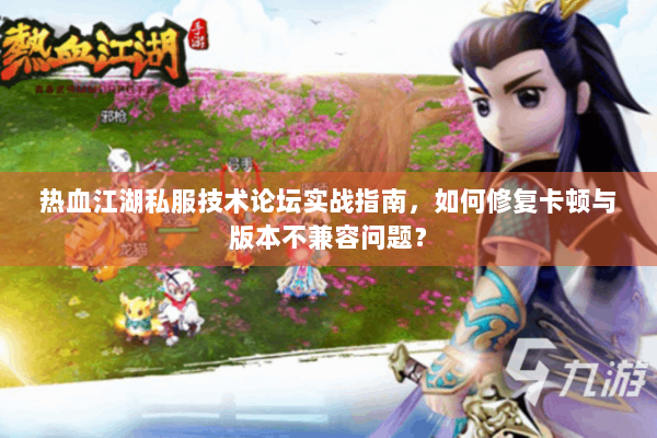 热血江湖私服技术论坛实战指南，如何修复卡顿与版本不兼容问题？