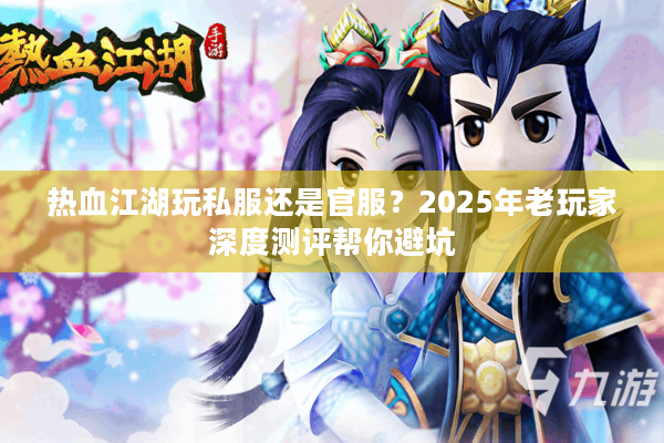 热血江湖玩私服还是官服？2025年老玩家深度测评帮你避坑