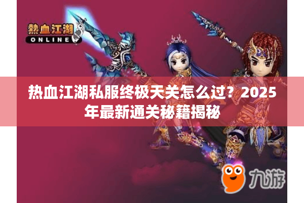热血江湖私服终极天关怎么过？2025年最新通关秘籍揭秘