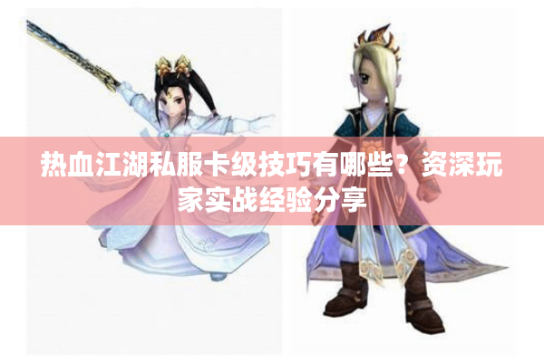 热血江湖私服卡级技巧有哪些？资深玩家实战经验分享