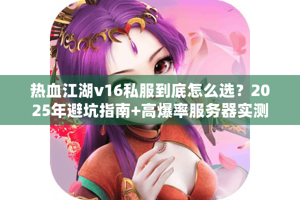 热血江湖v16私服到底怎么选？2025年避坑指南+高爆率服务器实测