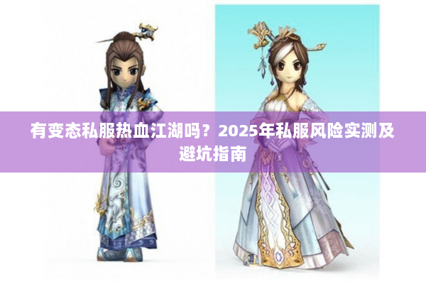 有变态私服热血江湖吗？2025年私服风险实测及避坑指南