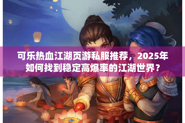 可乐热血江湖页游私服推荐，2025年如何找到稳定高爆率的江湖世界？