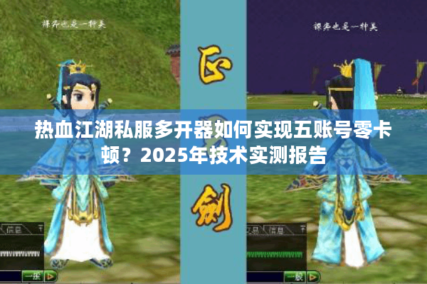 热血江湖私服多开器如何实现五账号零卡顿？2025年技术实测报告