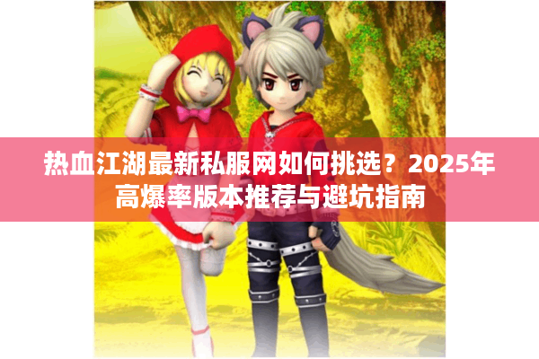 热血江湖最新私服网如何挑选？2025年高爆率版本推荐与避坑指南