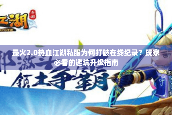 最火2.0热血江湖私服为何打破在线纪录？玩家必看的避坑升级指南
