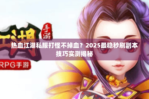 热血江湖私服打怪不掉血？2025最稳秒刷副本技巧实测揭秘