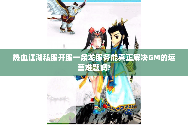 热血江湖私服开服一条龙服务能真正解决GM的运营难题吗?