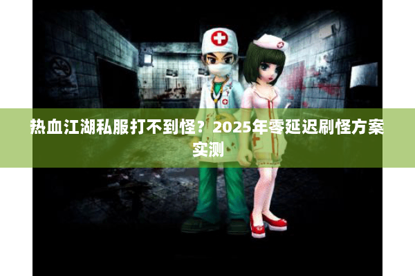 热血江湖私服打不到怪？2025年零延迟刷怪方案实测