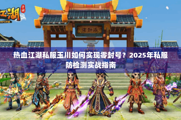 热血江湖私服玉川如何实现零封号？2025年私服防检测实战指南