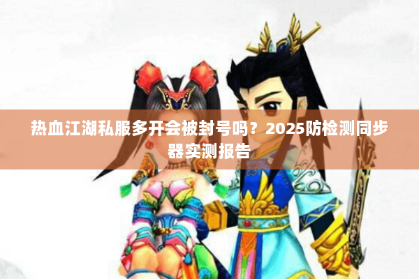 热血江湖私服多开会被封号吗？2025防检测同步器实测报告