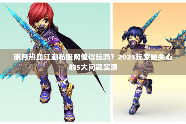 明月热血江湖私服网值得玩吗？2025玩家最关心的5大问题实测