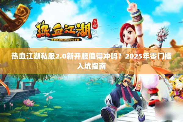 热血江湖私服2.0新开服值得冲吗？2025年零门槛入坑指南