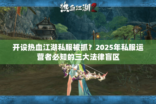 开设热血江湖私服被抓？2025年私服运营者必知的三大法律盲区