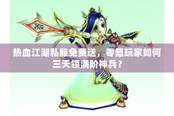热血江湖私服免费送，零氪玩家如何三天领满阶神兵？