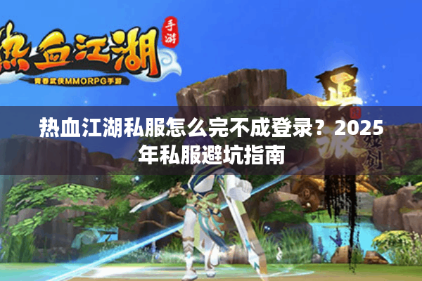 热血江湖私服怎么完不成登录？2025年私服避坑指南