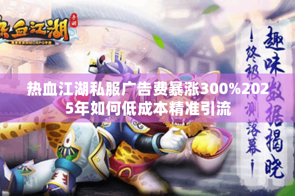 热血江湖私服广告费暴涨300%2025年如何低成本精准引流
