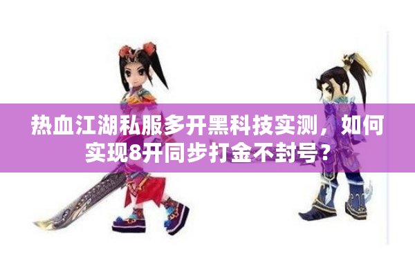 热血江湖私服多开黑科技实测，如何实现8开同步打金不封号？