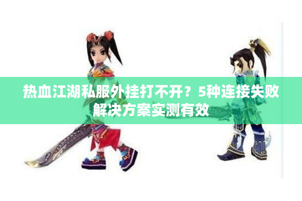 热血江湖私服外挂打不开？5种连接失败解决方案实测有效