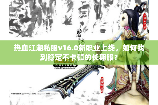 热血江湖私服v16.0新职业上线，如何找到稳定不卡顿的长期服？