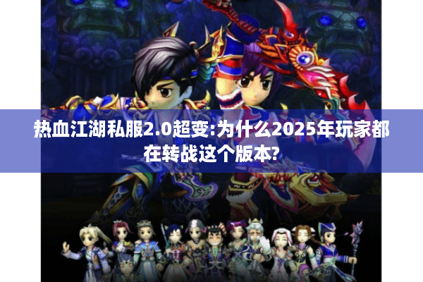 热血江湖私服2.0超变:为什么2025年玩家都在转战这个版本?