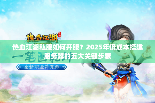 热血江湖私服如何开服？2025年低成本搭建服务器的五大关键步骤