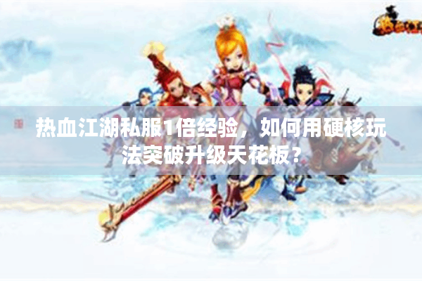 热血江湖私服1倍经验，如何用硬核玩法突破升级天花板？
