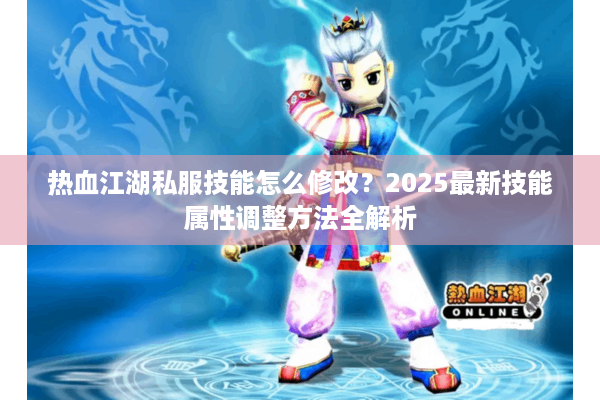 热血江湖私服技能怎么修改？2025最新技能属性调整方法全解析