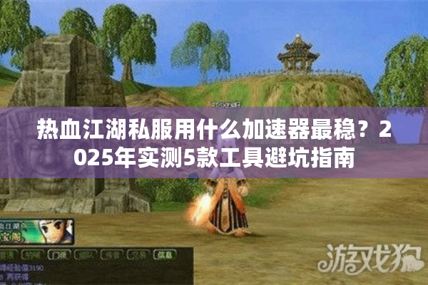 热血江湖私服用什么加速器最稳？2025年实测5款工具避坑指南