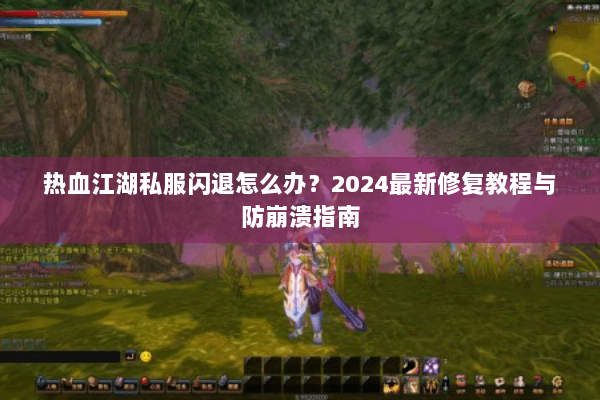 热血江湖私服闪退怎么办？2024最新修复教程与防崩溃指南